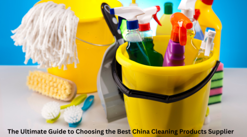 The Ultimate Guide to Choosing the Best China Cleaning Products Supplier