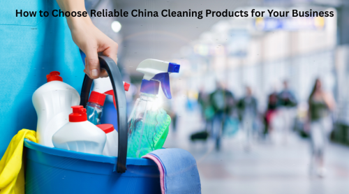 How to Choose Reliable China Cleaning Products for Your Business